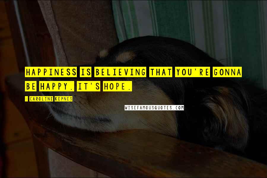 Caroline Kepnes Quotes: Happiness is believing that you're gonna be happy. It's hope.
