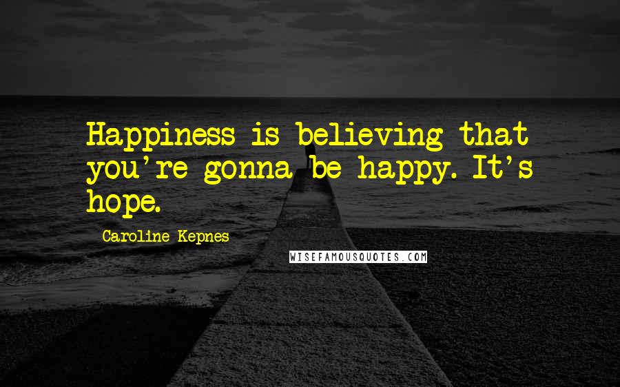 Caroline Kepnes Quotes: Happiness is believing that you're gonna be happy. It's hope.