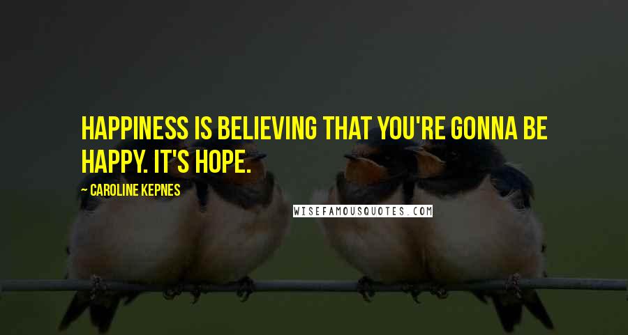 Caroline Kepnes Quotes: Happiness is believing that you're gonna be happy. It's hope.