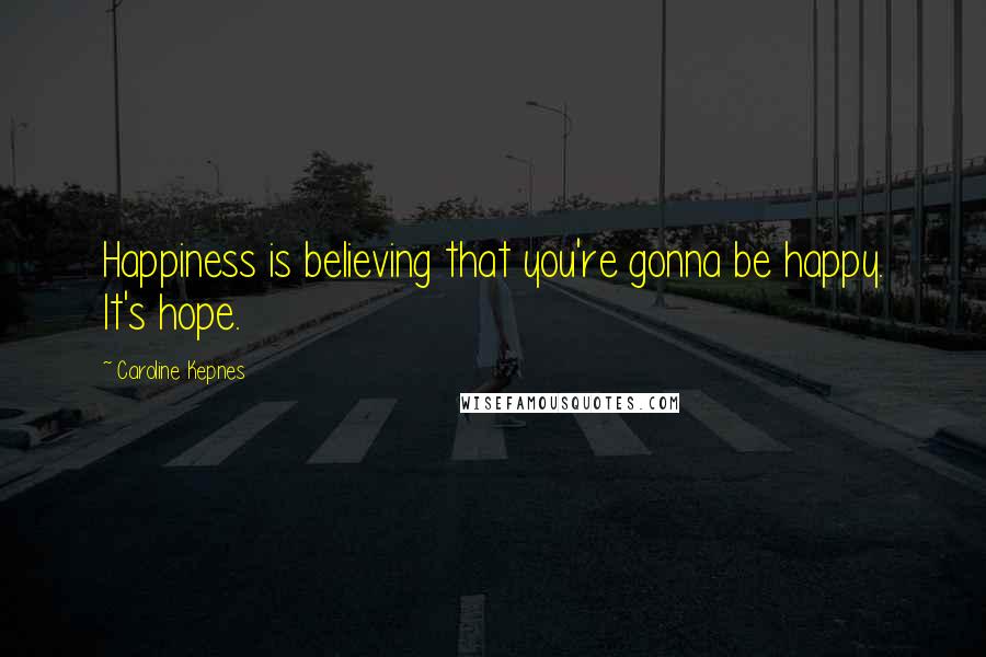 Caroline Kepnes Quotes: Happiness is believing that you're gonna be happy. It's hope.