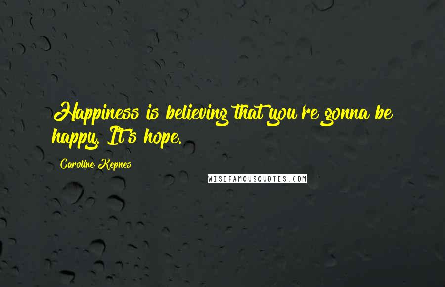 Caroline Kepnes Quotes: Happiness is believing that you're gonna be happy. It's hope.