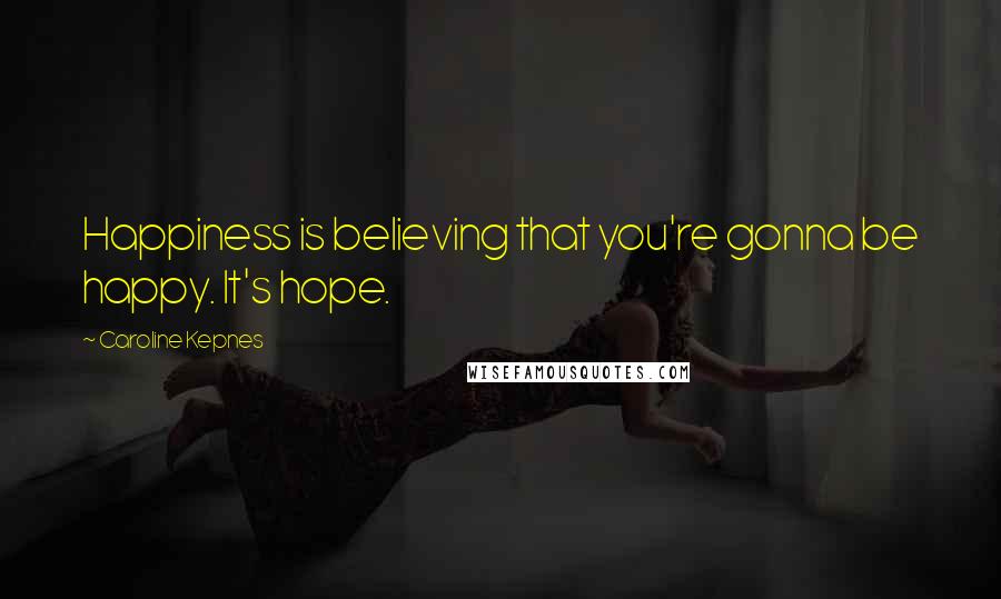 Caroline Kepnes Quotes: Happiness is believing that you're gonna be happy. It's hope.