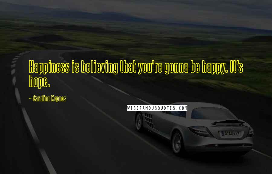 Caroline Kepnes Quotes: Happiness is believing that you're gonna be happy. It's hope.