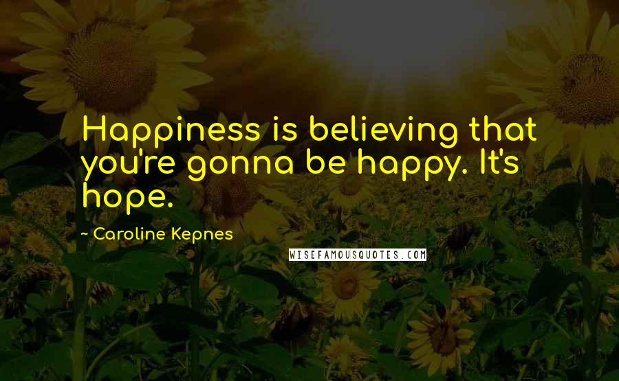 Caroline Kepnes Quotes: Happiness is believing that you're gonna be happy. It's hope.