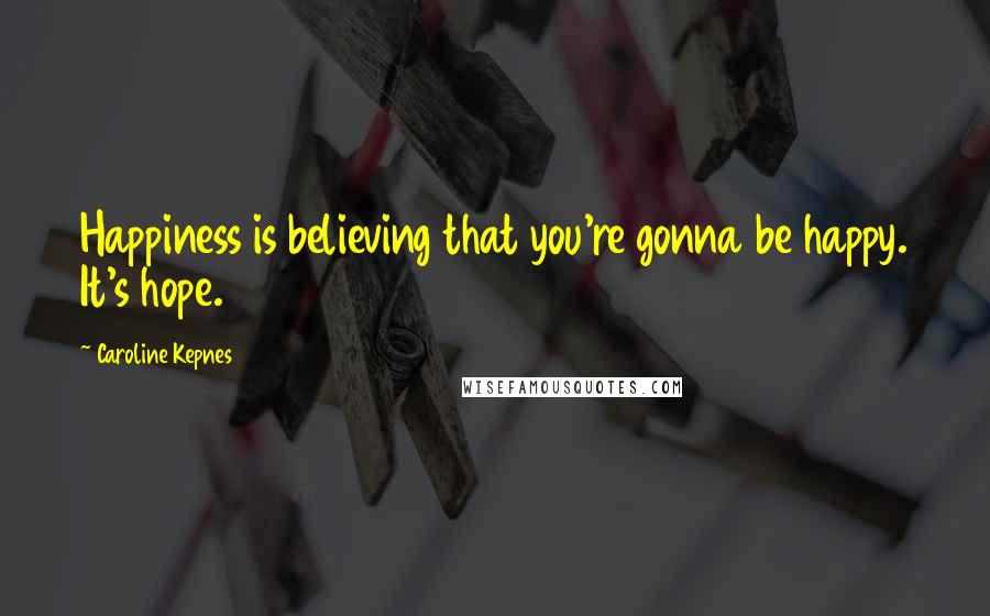 Caroline Kepnes Quotes: Happiness is believing that you're gonna be happy. It's hope.