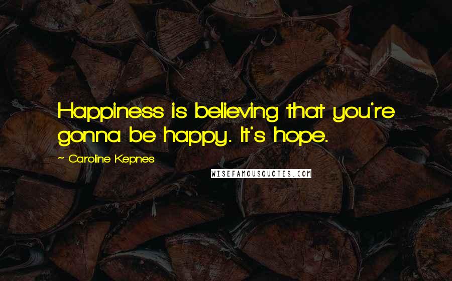 Caroline Kepnes Quotes: Happiness is believing that you're gonna be happy. It's hope.