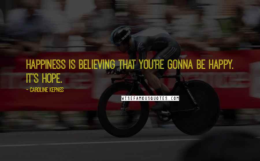 Caroline Kepnes Quotes: Happiness is believing that you're gonna be happy. It's hope.