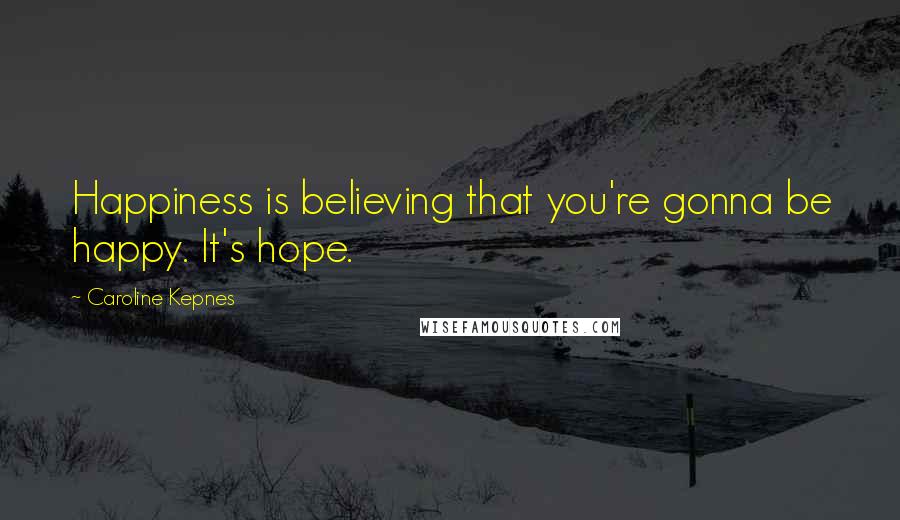 Caroline Kepnes Quotes: Happiness is believing that you're gonna be happy. It's hope.