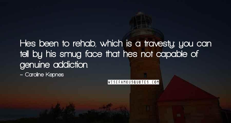 Caroline Kepnes Quotes: He's been to rehab, which is a travesty; you can tell by his smug face that he's not capable of genuine addiction.