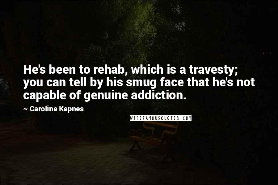 Caroline Kepnes Quotes: He's been to rehab, which is a travesty; you can tell by his smug face that he's not capable of genuine addiction.