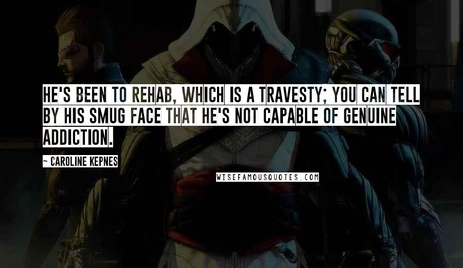 Caroline Kepnes Quotes: He's been to rehab, which is a travesty; you can tell by his smug face that he's not capable of genuine addiction.