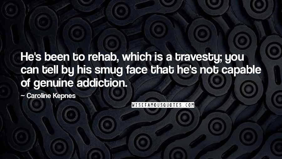 Caroline Kepnes Quotes: He's been to rehab, which is a travesty; you can tell by his smug face that he's not capable of genuine addiction.