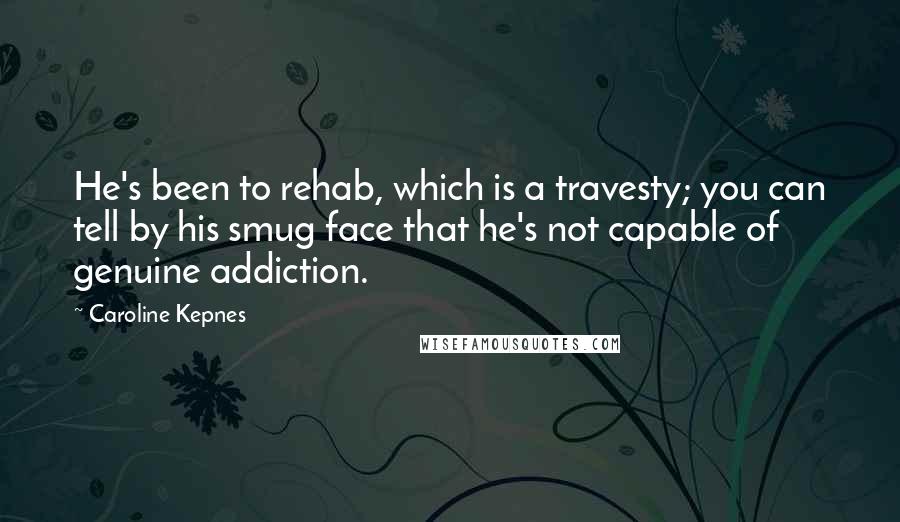 Caroline Kepnes Quotes: He's been to rehab, which is a travesty; you can tell by his smug face that he's not capable of genuine addiction.