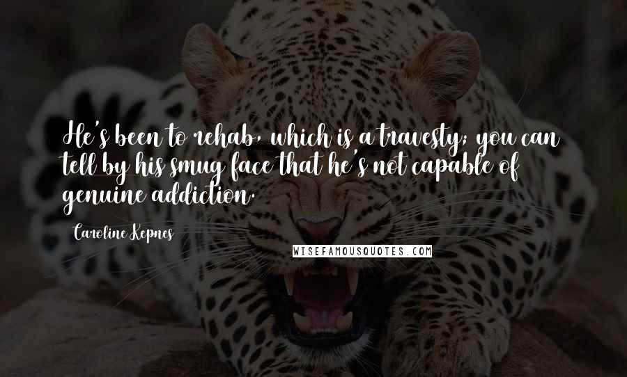 Caroline Kepnes Quotes: He's been to rehab, which is a travesty; you can tell by his smug face that he's not capable of genuine addiction.