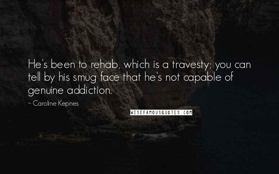 Caroline Kepnes Quotes: He's been to rehab, which is a travesty; you can tell by his smug face that he's not capable of genuine addiction.