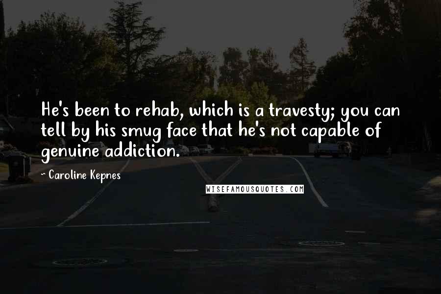 Caroline Kepnes Quotes: He's been to rehab, which is a travesty; you can tell by his smug face that he's not capable of genuine addiction.