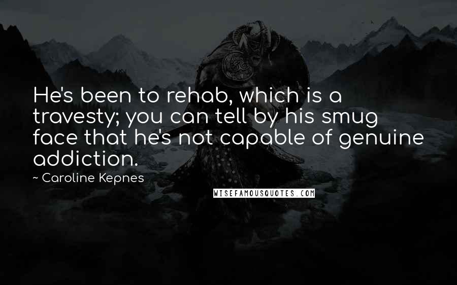 Caroline Kepnes Quotes: He's been to rehab, which is a travesty; you can tell by his smug face that he's not capable of genuine addiction.