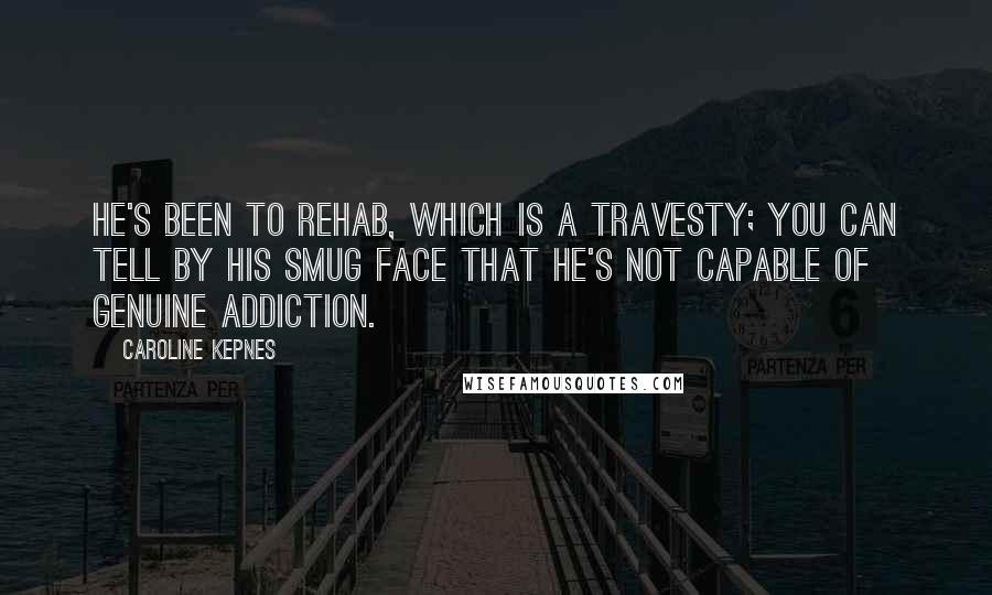 Caroline Kepnes Quotes: He's been to rehab, which is a travesty; you can tell by his smug face that he's not capable of genuine addiction.