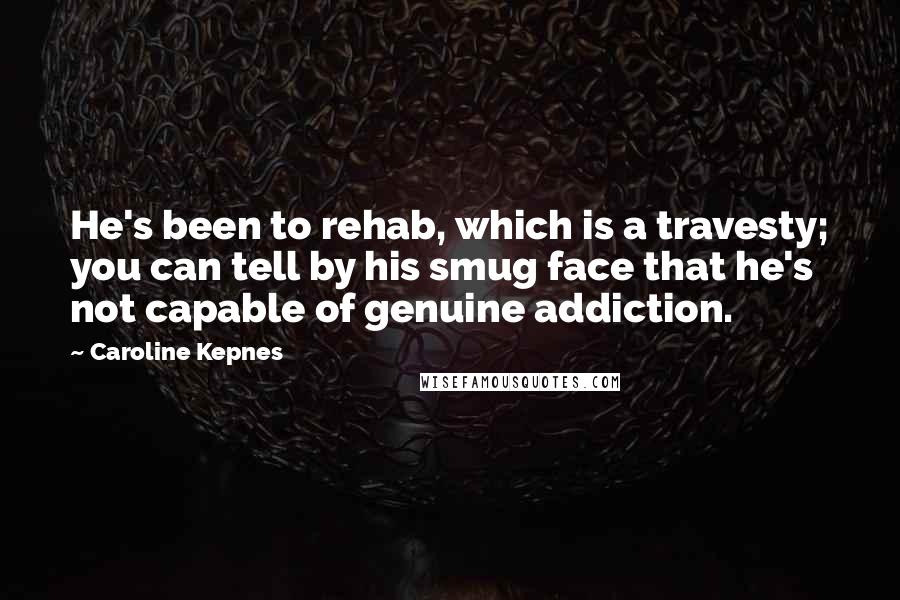 Caroline Kepnes Quotes: He's been to rehab, which is a travesty; you can tell by his smug face that he's not capable of genuine addiction.