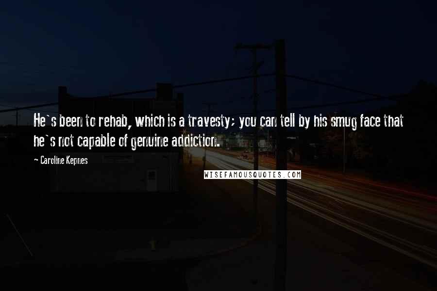 Caroline Kepnes Quotes: He's been to rehab, which is a travesty; you can tell by his smug face that he's not capable of genuine addiction.