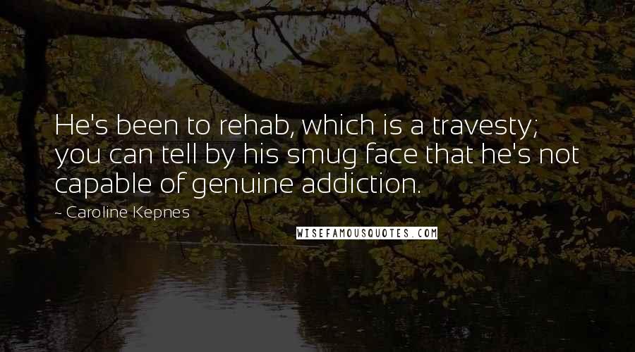 Caroline Kepnes Quotes: He's been to rehab, which is a travesty; you can tell by his smug face that he's not capable of genuine addiction.