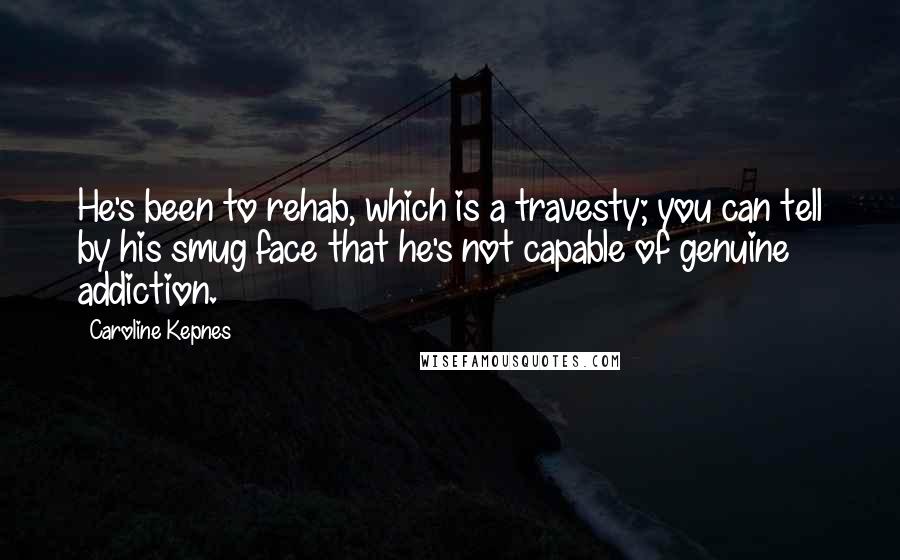 Caroline Kepnes Quotes: He's been to rehab, which is a travesty; you can tell by his smug face that he's not capable of genuine addiction.