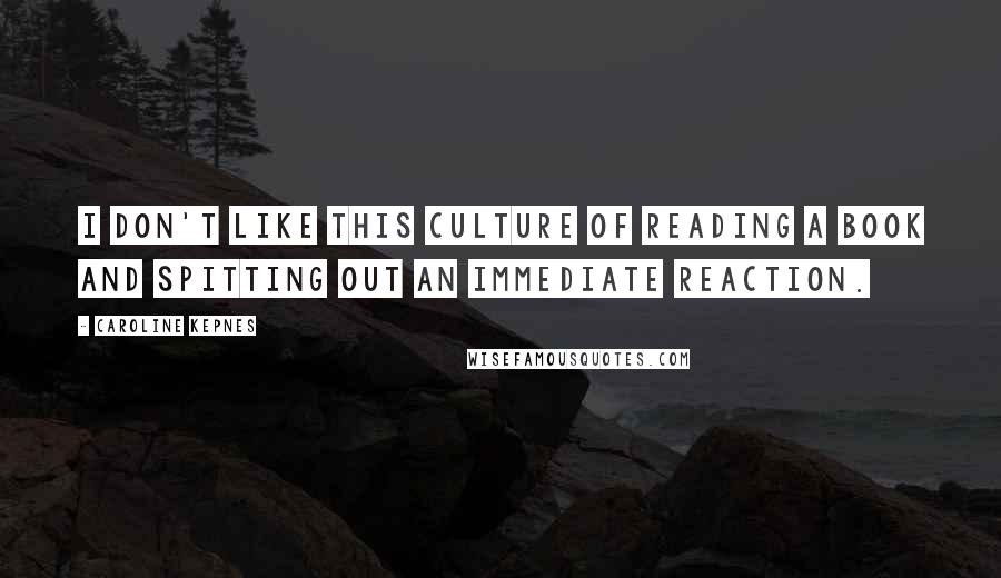 Caroline Kepnes Quotes: I don't like this culture of reading a book and spitting out an immediate reaction.