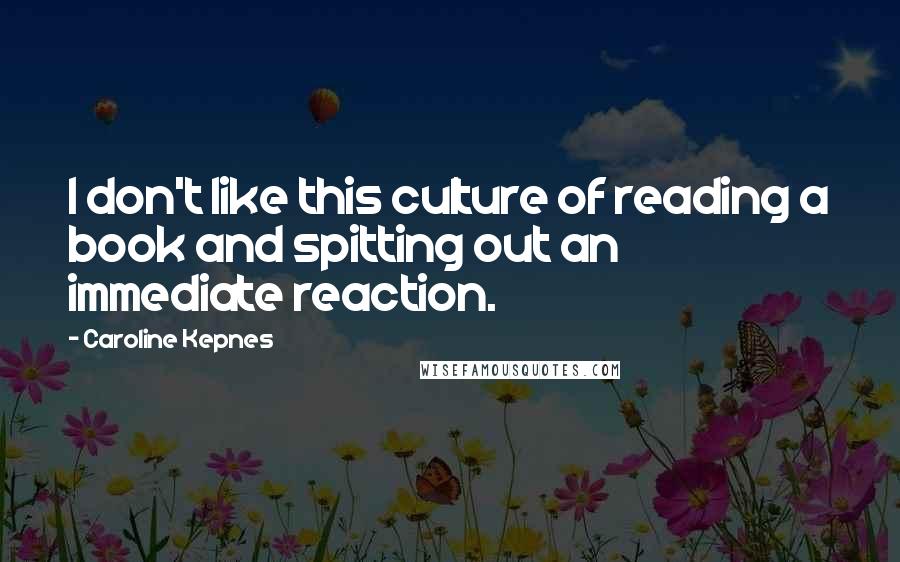 Caroline Kepnes Quotes: I don't like this culture of reading a book and spitting out an immediate reaction.