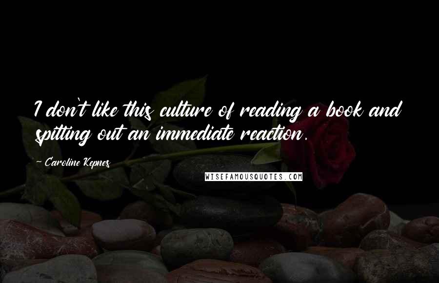 Caroline Kepnes Quotes: I don't like this culture of reading a book and spitting out an immediate reaction.
