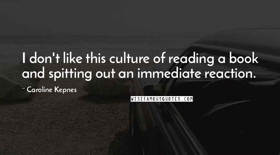 Caroline Kepnes Quotes: I don't like this culture of reading a book and spitting out an immediate reaction.
