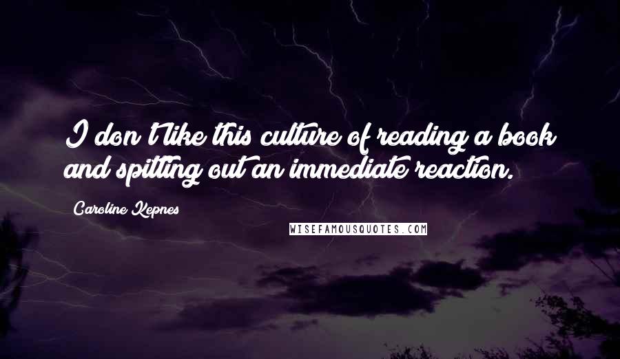 Caroline Kepnes Quotes: I don't like this culture of reading a book and spitting out an immediate reaction.