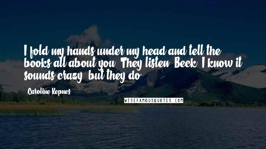 Caroline Kepnes Quotes: I fold my hands under my head and tell the books all about you. They listen, Beck. I know it sounds crazy, but they do.