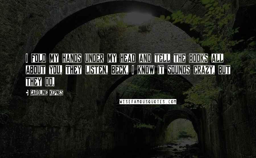 Caroline Kepnes Quotes: I fold my hands under my head and tell the books all about you. They listen, Beck. I know it sounds crazy, but they do.