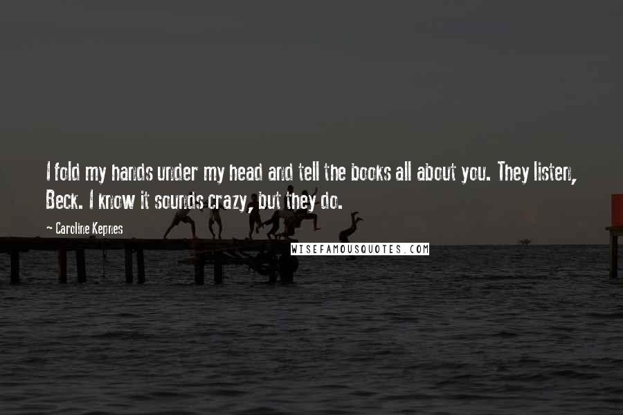 Caroline Kepnes Quotes: I fold my hands under my head and tell the books all about you. They listen, Beck. I know it sounds crazy, but they do.