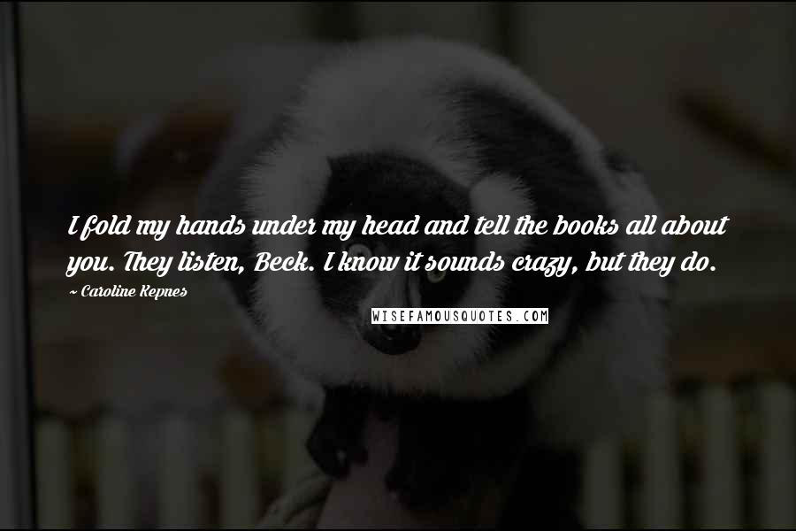 Caroline Kepnes Quotes: I fold my hands under my head and tell the books all about you. They listen, Beck. I know it sounds crazy, but they do.