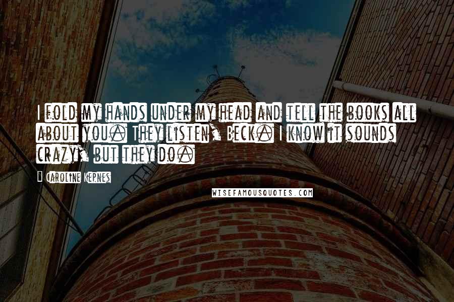 Caroline Kepnes Quotes: I fold my hands under my head and tell the books all about you. They listen, Beck. I know it sounds crazy, but they do.