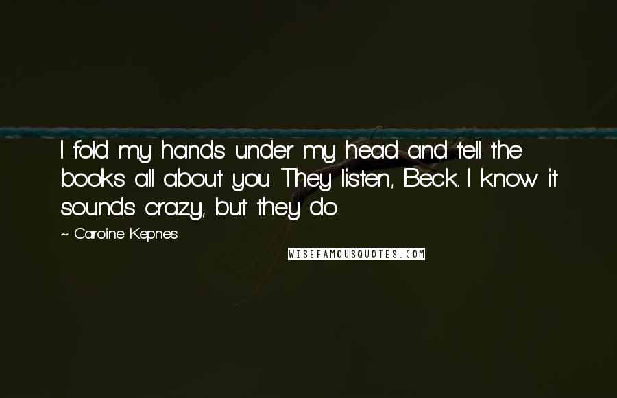 Caroline Kepnes Quotes: I fold my hands under my head and tell the books all about you. They listen, Beck. I know it sounds crazy, but they do.