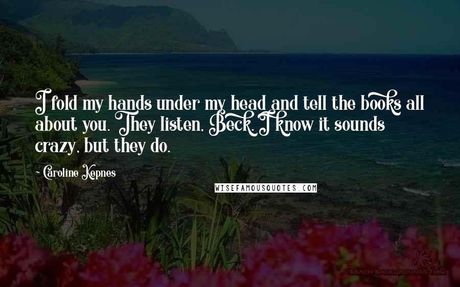 Caroline Kepnes Quotes: I fold my hands under my head and tell the books all about you. They listen, Beck. I know it sounds crazy, but they do.