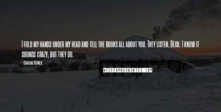 Caroline Kepnes Quotes: I fold my hands under my head and tell the books all about you. They listen, Beck. I know it sounds crazy, but they do.