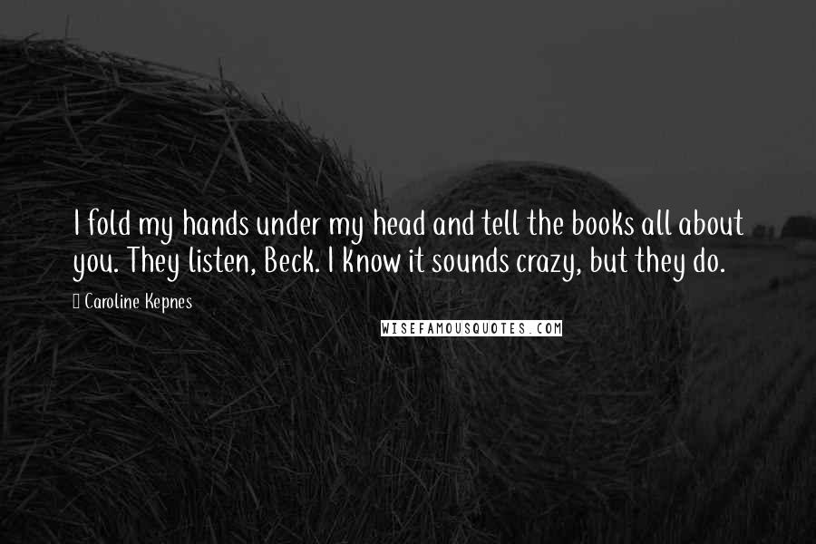 Caroline Kepnes Quotes: I fold my hands under my head and tell the books all about you. They listen, Beck. I know it sounds crazy, but they do.