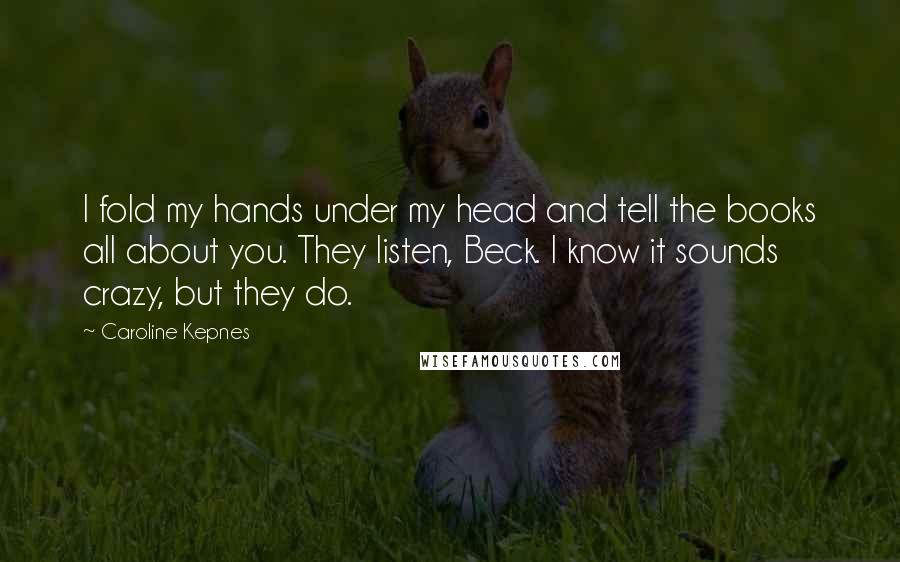 Caroline Kepnes Quotes: I fold my hands under my head and tell the books all about you. They listen, Beck. I know it sounds crazy, but they do.