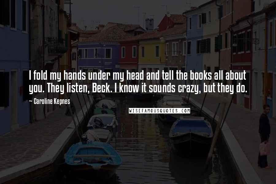 Caroline Kepnes Quotes: I fold my hands under my head and tell the books all about you. They listen, Beck. I know it sounds crazy, but they do.