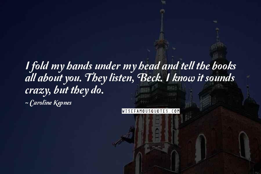 Caroline Kepnes Quotes: I fold my hands under my head and tell the books all about you. They listen, Beck. I know it sounds crazy, but they do.