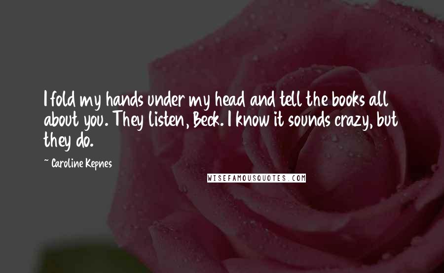 Caroline Kepnes Quotes: I fold my hands under my head and tell the books all about you. They listen, Beck. I know it sounds crazy, but they do.