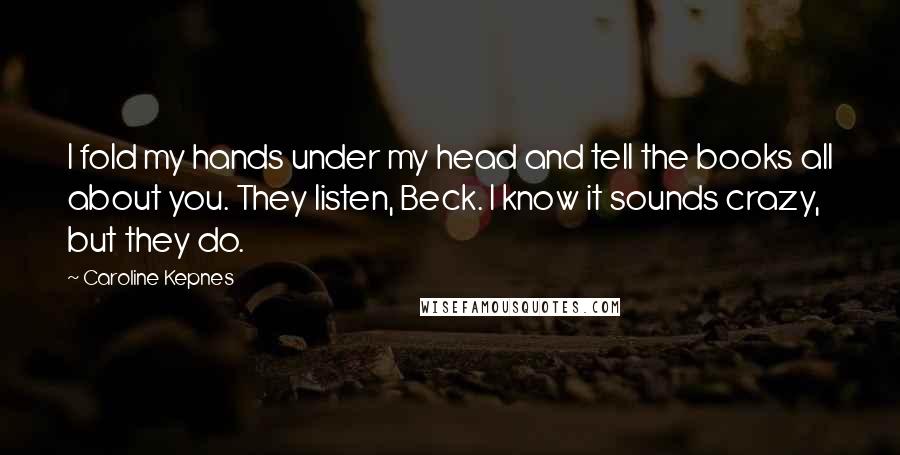 Caroline Kepnes Quotes: I fold my hands under my head and tell the books all about you. They listen, Beck. I know it sounds crazy, but they do.