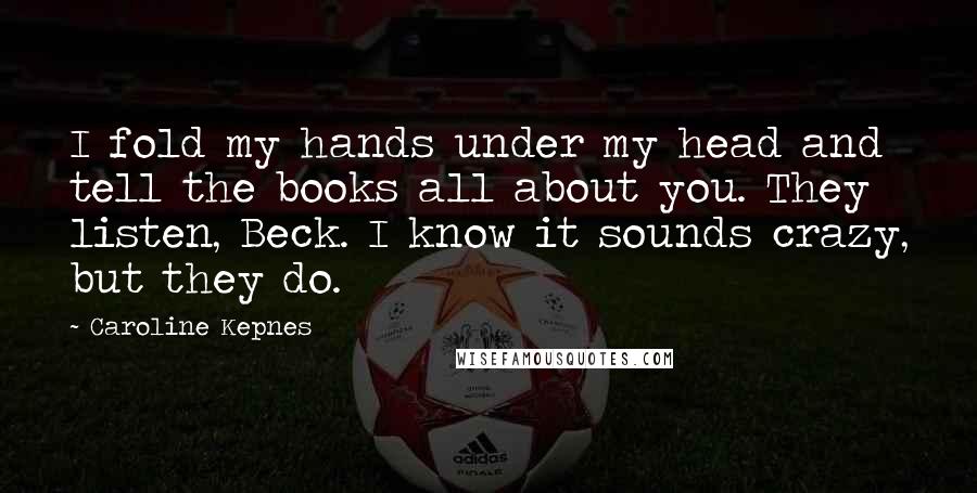 Caroline Kepnes Quotes: I fold my hands under my head and tell the books all about you. They listen, Beck. I know it sounds crazy, but they do.