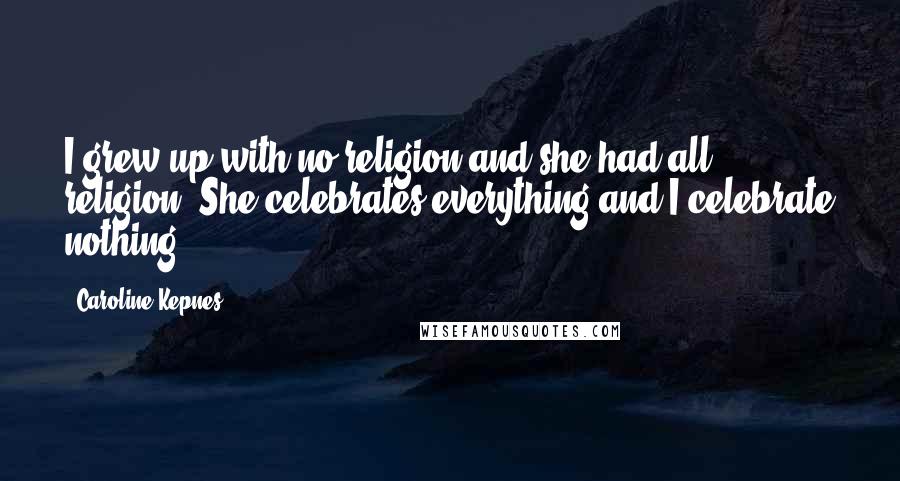 Caroline Kepnes Quotes: I grew up with no religion and she had all religion. She celebrates everything and I celebrate nothing.