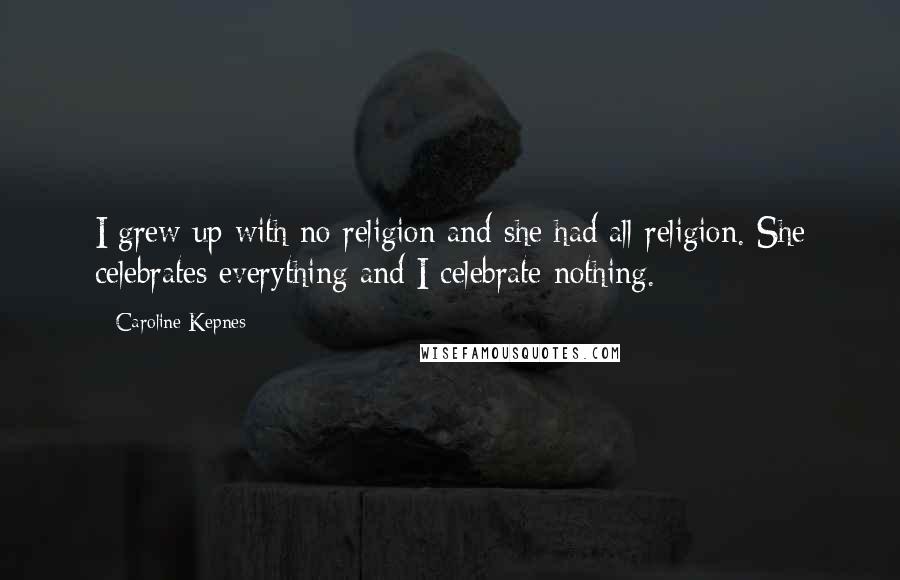 Caroline Kepnes Quotes: I grew up with no religion and she had all religion. She celebrates everything and I celebrate nothing.