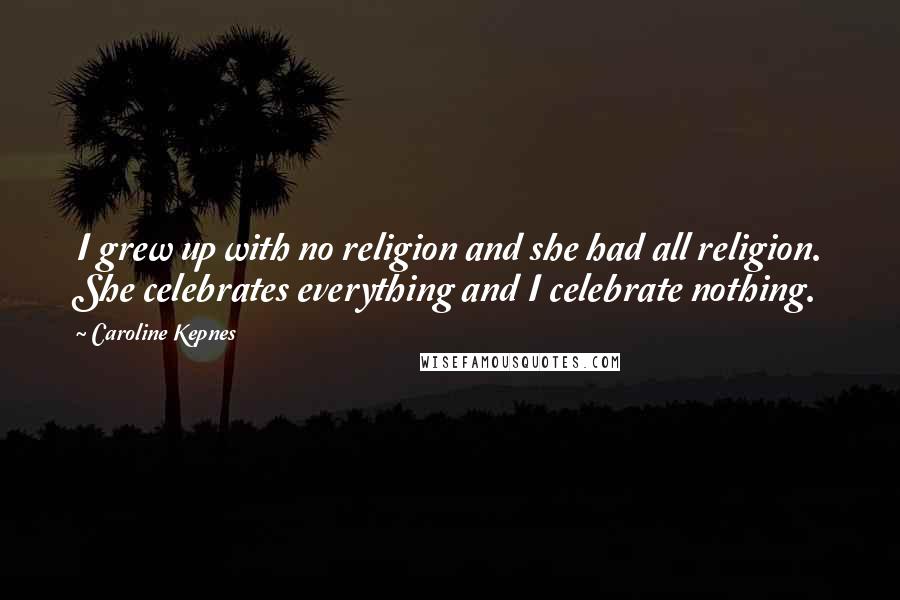 Caroline Kepnes Quotes: I grew up with no religion and she had all religion. She celebrates everything and I celebrate nothing.
