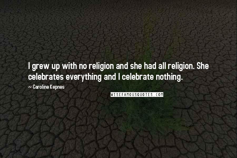 Caroline Kepnes Quotes: I grew up with no religion and she had all religion. She celebrates everything and I celebrate nothing.